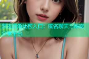 深夜海角社区入口：匿名聊天与秘密分享平台