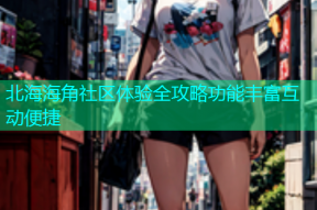 北海海角社区体验全攻略功能丰富互动便捷