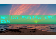 海角hj985e：智能互动平台，畅享互联体验