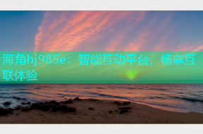 海角hj985e：智能互动平台，畅享互联体验