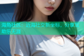 海角社区：近海社交新坐标，分享互助乐无涯