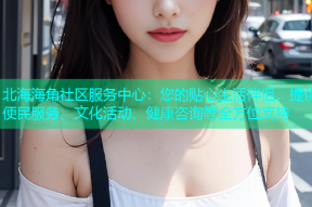 北海海角社区服务中心：您的贴心生活伴侣，提供便民服务、文化活动、健康咨询等全方位支持