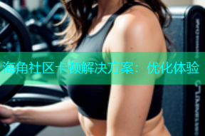 海角社区卡顿解决方案：优化体验