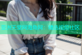 亚洲天堂网海角网：精选视频社区