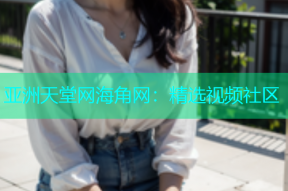 亚洲天堂网海角网：精选视频社区