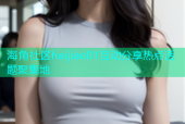 海角社区haijiao01互动分享热点话题聚集地