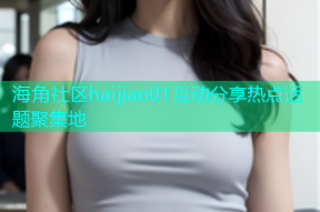 海角社区haijiao01互动分享热点话题聚集地