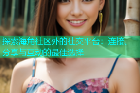 探索海角社区外的社交平台：连接、分享与互动的最佳选择