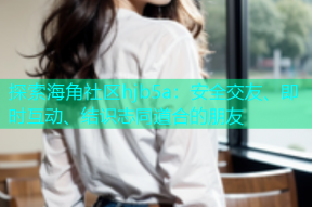 探索海角社区hjb5a：安全交友、即时互动、结识志同道合的朋友