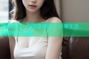 海角社区：发现新朋友，分享生活，畅享社交乐趣