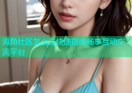 海角社区怎么进快速指南畅享互动交流平台