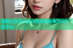 海角社区怎么进快速指南畅享互动交流平台