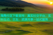 海角社区下载官网：真实社交平台，实时互动、交友、资源共享一站式服务