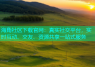 海角社区下载官网：真实社交平台，实时互动、交友、资源共享一站式服务