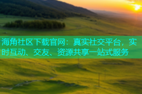 海角社区下载官网：真实社交平台，实时互动、交友、资源共享一站式服务
