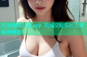天岸海角社区app 同城交友实时互动脱单神器