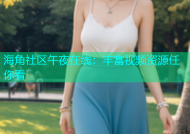 海角社区午夜在线：丰富视频资源任你看