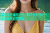 海角社区披风少年：探索社交互动与创意分享的新天地