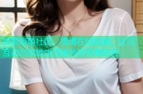探索海角社区：高清在线视频、社交互动与本地生活服务的完美结合