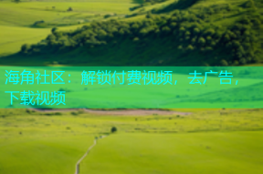 海角社区：解锁付费视频，去广告，下载视频