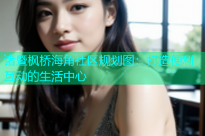 诸暨枫桥海角社区规划图：打造便利互动的生活中心