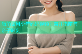 海角披风少年妈妈视频：育儿指南与亲子时刻