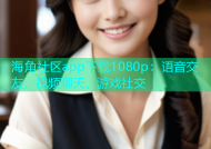 海角社区app下载1080p：语音交友、视频聊天、游戏社交