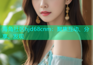 海角社区hjd68cnm：聚焦互动、分享、发现