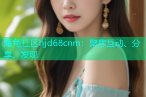 海角社区hjd68cnm：聚焦互动、分享、发现