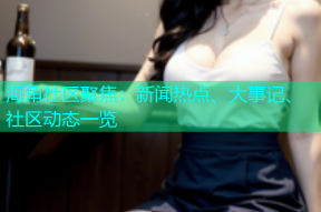 海角社区聚焦：新闻热点、大事记、社区动态一览