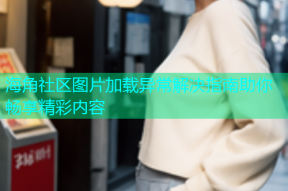 海角社区图片加载异常解决指南助你畅享精彩内容