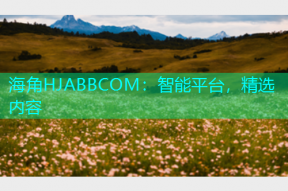 海角HJABBCOM：智能平台，精选内容
