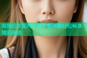 海角社区图片小说下载神器轻松畅享精彩阅读