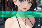 下载海角社区，享受视频分享与社交互动