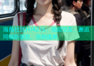 海角社区HJ4216：视频交友，邂逅同城新朋友，告别孤单