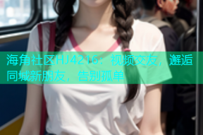 海角社区HJ4216：视频交友，邂逅同城新朋友，告别孤单