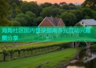海角社区国内登录指南多元互动兴趣圈分享