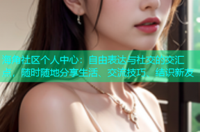 海角社区个人中心：自由表达与社交的交汇点，随时随地分享生活、交流技巧、结识新友