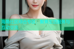 海角社区综合专区：聚焦生活服务与互动交流