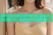 海角社区收费视频免费下载：轻松获取付费内容，享受多样化视频资源
