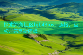 探索海角社区hjb43ios：连接、互动、共享新体验