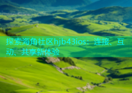 探索海角社区hjb43ios：连接、互动、共享新体验