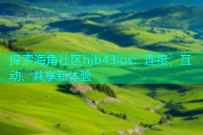 探索海角社区hjb43ios：连接、互动、共享新体验