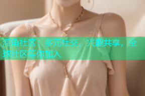 海角社区：多元社交，兴趣共享，全球社区等你加入