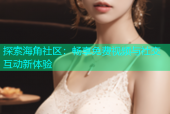 探索海角社区：畅享免费视频与社交互动新体验