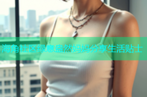 海角社区绿意盎然妈妈分享生活贴士