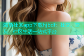 海角社区app下载hjbdf：社交、交友、社区生活一站式平台