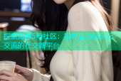 探索海角5号社区：实时互动与多元交流的社交新平台