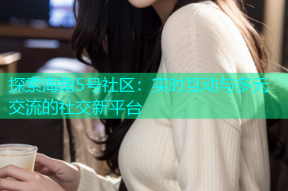 探索海角5号社区：实时互动与多元交流的社交新平台