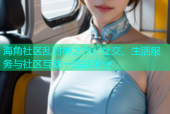 海角社区乱封神之作：社交、生活服务与社区互动一站式平台